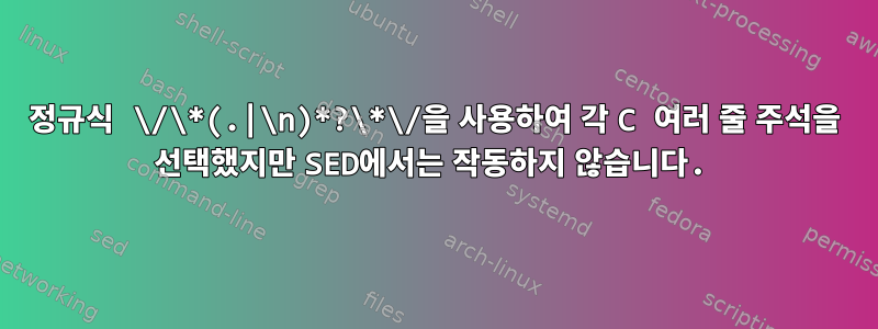 정규식 \/\*(.|\n)*?\*\/을 사용하여 각 C 여러 줄 주석을 선택했지만 SED에서는 작동하지 않습니다.