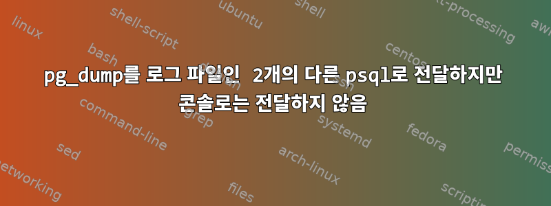 pg_dump를 로그 파일인 2개의 다른 psql로 전달하지만 콘솔로는 전달하지 않음