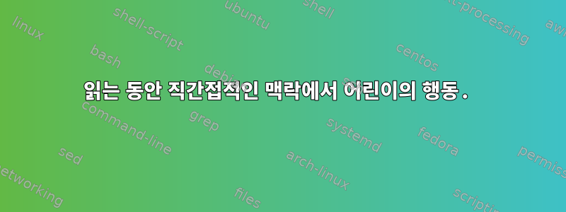 읽는 동안 직간접적인 맥락에서 어린이의 행동.