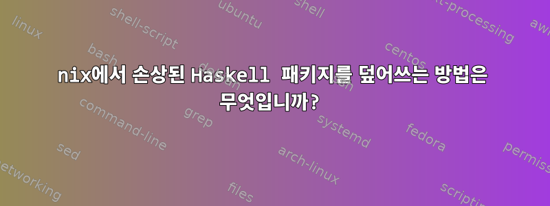 nix에서 손상된 Haskell 패키지를 덮어쓰는 방법은 무엇입니까?