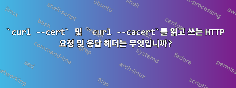 `curl --cert` 및 `curl --cacert`를 읽고 쓰는 HTTP 요청 및 응답 헤더는 무엇입니까?