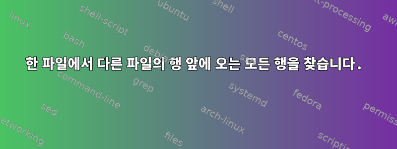 한 파일에서 다른 파일의 행 앞에 오는 모든 행을 찾습니다.