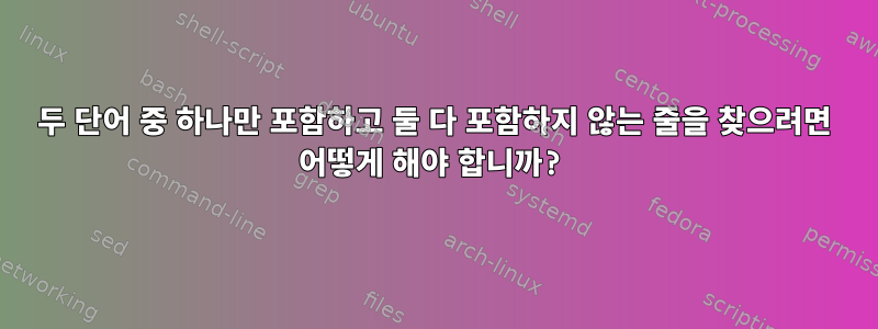 두 단어 중 하나만 포함하고 둘 다 포함하지 않는 줄을 찾으려면 어떻게 해야 합니까?