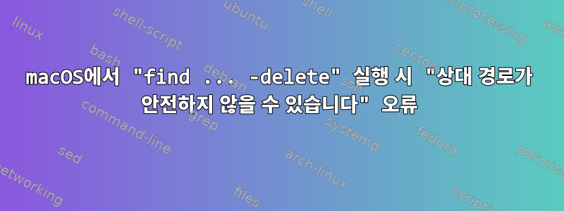 macOS에서 "find ... -delete" 실행 시 "상대 경로가 안전하지 않을 수 있습니다" 오류