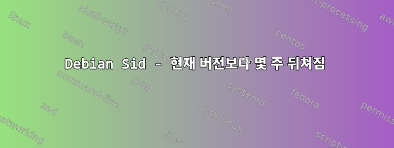 Debian Sid - 현재 버전보다 몇 주 뒤쳐짐