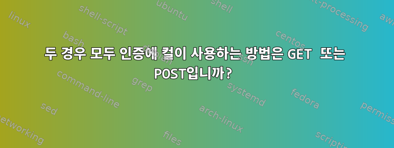 두 경우 모두 인증에 컬이 사용하는 방법은 GET 또는 POST입니까?