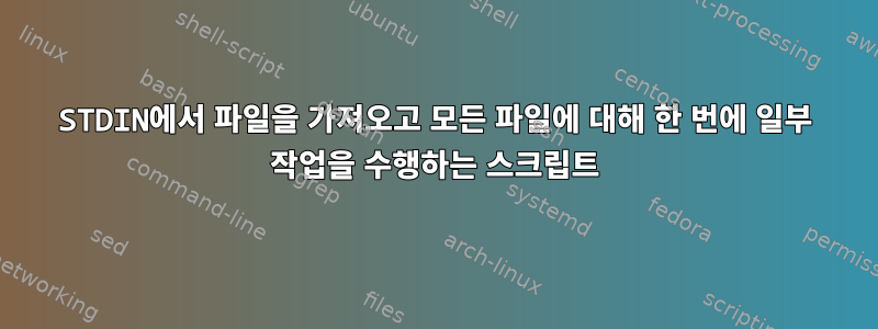 STDIN에서 파일을 가져오고 모든 파일에 대해 한 번에 일부 작업을 수행하는 스크립트