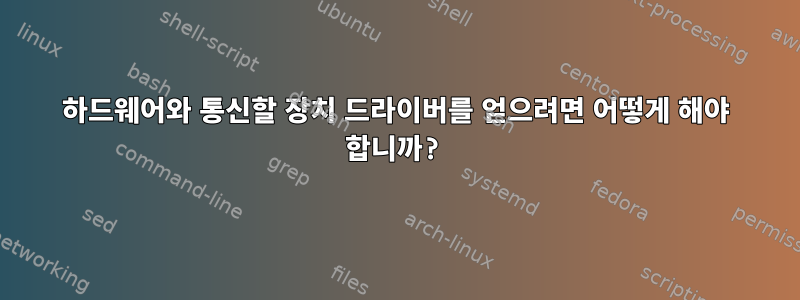 하드웨어와 통신할 장치 드라이버를 얻으려면 어떻게 해야 합니까?