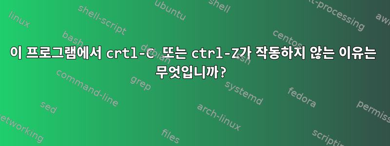 이 프로그램에서 crtl-C 또는 ctrl-Z가 작동하지 않는 이유는 무엇입니까?