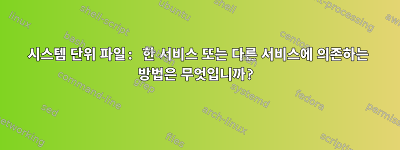 시스템 단위 파일: 한 서비스 또는 다른 서비스에 의존하는 방법은 무엇입니까?