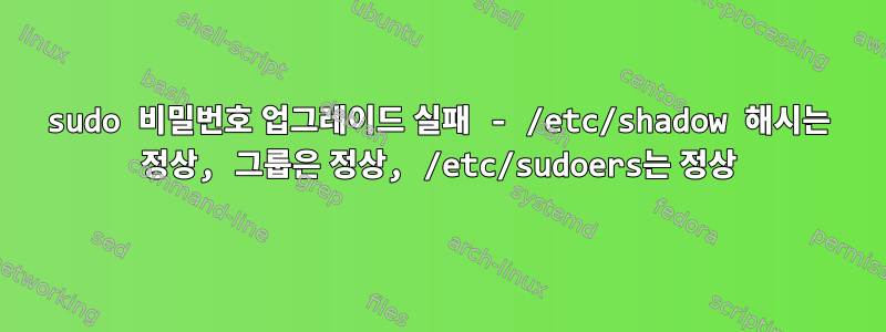 sudo 비밀번호 업그레이드 실패 - /etc/shadow 해시는 정상, 그룹은 정상, /etc/sudoers는 정상