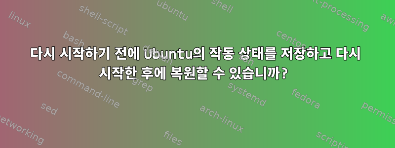 다시 시작하기 전에 Ubuntu의 작동 상태를 저장하고 다시 시작한 후에 복원할 수 있습니까?