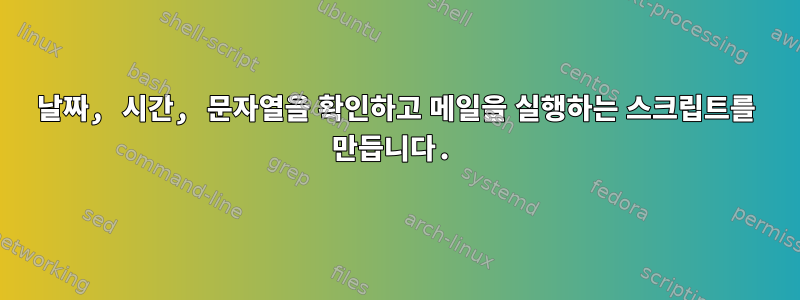 날짜, 시간, 문자열을 확인하고 메일을 실행하는 스크립트를 만듭니다.