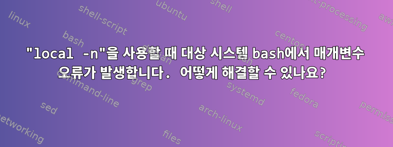 "local -n"을 사용할 때 대상 시스템 bash에서 매개변수 오류가 발생합니다. 어떻게 해결할 수 있나요?