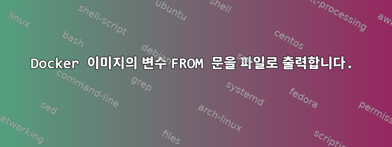 Docker 이미지의 변수 FROM 문을 파일로 출력합니다.