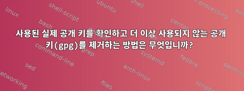 사용된 실제 공개 키를 확인하고 더 이상 사용되지 않는 공개 키(gpg)를 제거하는 방법은 무엇입니까?