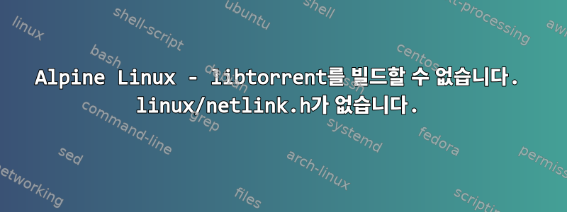 Alpine Linux - libtorrent를 빌드할 수 없습니다. linux/netlink.h가 없습니다.