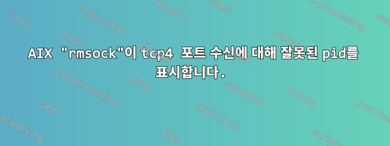 AIX "rmsock"이 tcp4 포트 수신에 대해 잘못된 pid를 표시합니다.