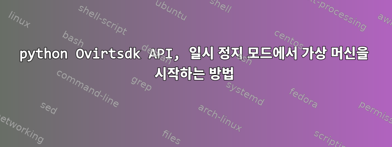 python Ovirtsdk API, 일시 정지 모드에서 가상 머신을 시작하는 방법