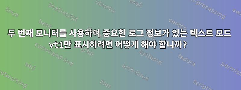 두 번째 모니터를 사용하여 중요한 로그 정보가 있는 텍스트 모드 vt1만 표시하려면 어떻게 해야 합니까?