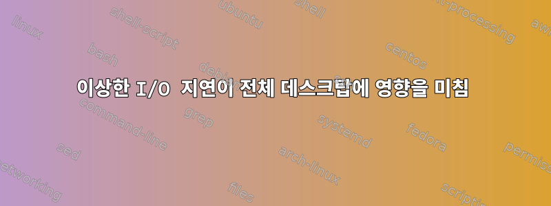 이상한 I/O 지연이 전체 데스크탑에 영향을 미침