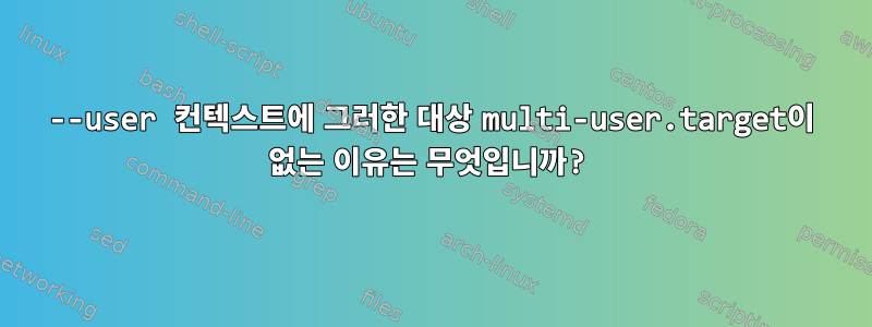 --user 컨텍스트에 그러한 대상 multi-user.target이 없는 이유는 무엇입니까?