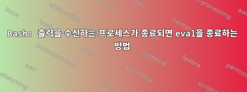 Bash: 출력을 수신하는 프로세스가 종료되면 eval을 종료하는 방법