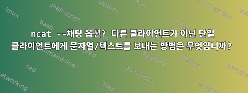 ncat --채팅 옵션? 다른 클라이언트가 아닌 단일 클라이언트에게 문자열/텍스트를 보내는 방법은 무엇입니까?