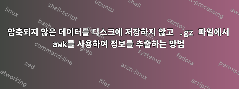 압축되지 않은 데이터를 디스크에 저장하지 않고 .gz 파일에서 awk를 사용하여 정보를 추출하는 방법