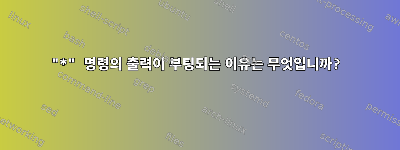 "*" 명령의 출력이 부팅되는 이유는 무엇입니까?