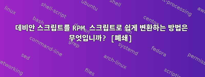 데비안 스크립트를 RPM 스크립트로 쉽게 변환하는 방법은 무엇입니까? [폐쇄]