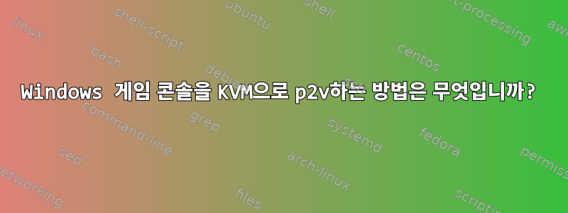 Windows 게임 콘솔을 KVM으로 p2v하는 방법은 무엇입니까?