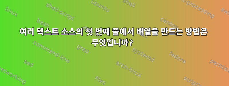 여러 텍스트 소스의 첫 번째 줄에서 배열을 만드는 방법은 무엇입니까?