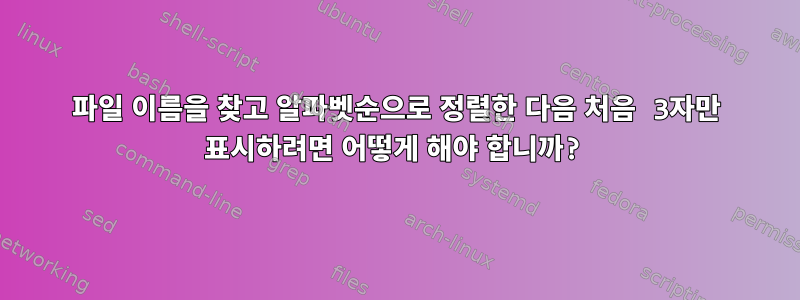 파일 이름을 찾고 알파벳순으로 정렬한 다음 처음 3자만 표시하려면 어떻게 해야 합니까?