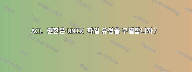 ACL 권한은 UNIX 파일 유형을 구별합니까?