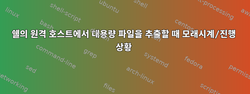 쉘의 원격 호스트에서 대용량 파일을 추출할 때 모래시계/진행 상황