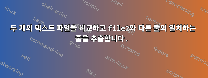 두 개의 텍스트 파일을 비교하고 file2와 다른 줄의 일치하는 줄을 추출합니다.