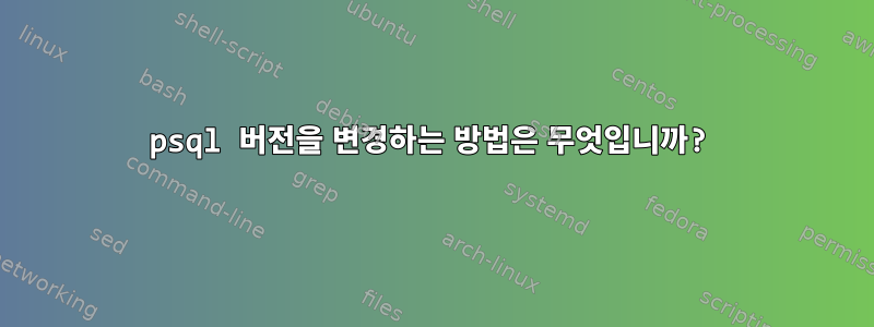 psql 버전을 변경하는 방법은 무엇입니까?