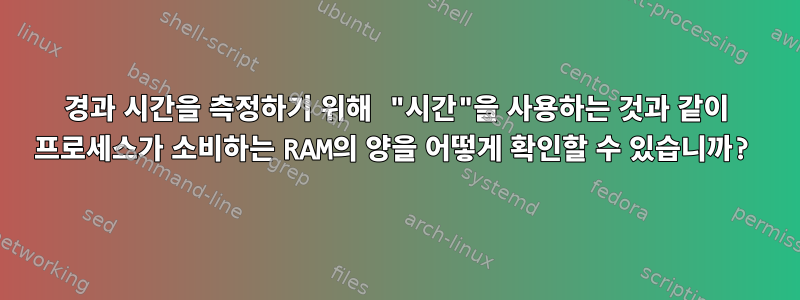 경과 시간을 측정하기 위해 "시간"을 사용하는 것과 같이 프로세스가 소비하는 RAM의 양을 어떻게 확인할 수 있습니까?