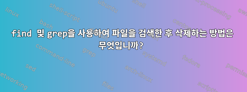 find 및 grep을 사용하여 파일을 검색한 후 삭제하는 방법은 무엇입니까?