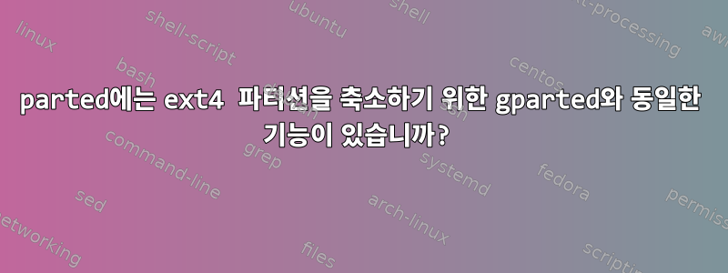 parted에는 ext4 파티션을 축소하기 위한 gparted와 동일한 기능이 있습니까?