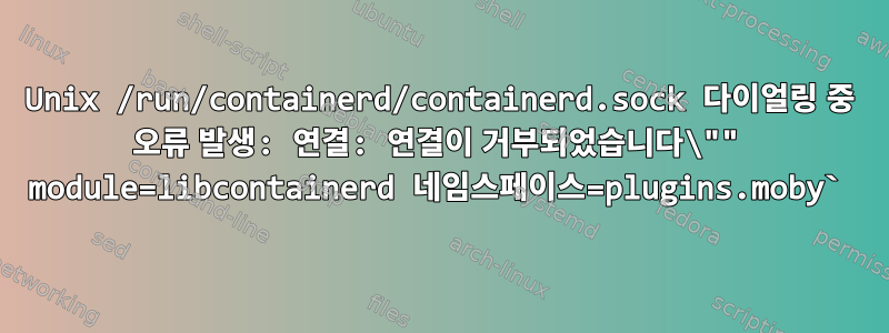 Unix /run/containerd/containerd.sock 다이얼링 중 오류 발생: 연결: 연결이 거부되었습니다\"" module=libcontainerd 네임스페이스=plugins.moby`