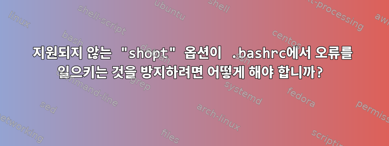 지원되지 않는 "shopt" 옵션이 .bashrc에서 오류를 일으키는 것을 방지하려면 어떻게 해야 합니까?