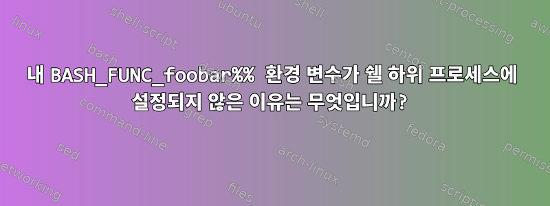 내 BASH_FUNC_foobar%% 환경 변수가 쉘 하위 프로세스에 설정되지 않은 이유는 무엇입니까?