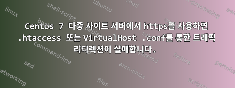 Centos 7 다중 사이트 서버에서 https를 사용하면 .htaccess 또는 VirtualHost .conf를 통한 트래픽 리디렉션이 실패합니다.