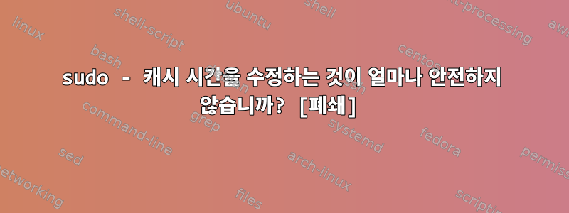 sudo - 캐시 시간을 수정하는 것이 얼마나 안전하지 않습니까? [폐쇄]