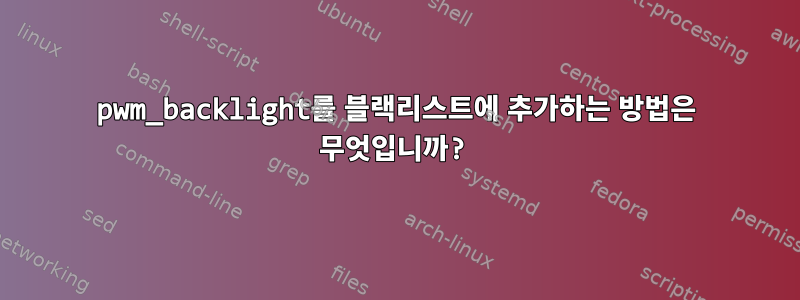 pwm_backlight를 블랙리스트에 추가하는 방법은 무엇입니까?