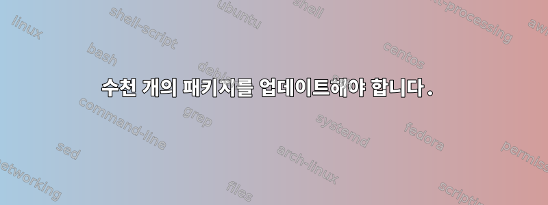 수천 개의 패키지를 업데이트해야 합니다.