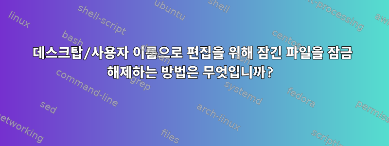 데스크탑/사용자 이름으로 편집을 위해 잠긴 파일을 잠금 해제하는 방법은 무엇입니까?