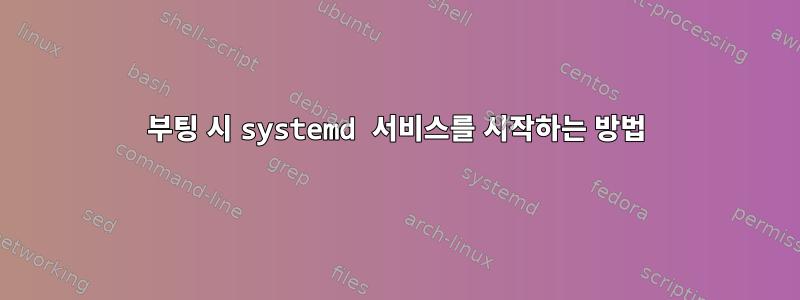 부팅 시 systemd 서비스를 시작하는 방법